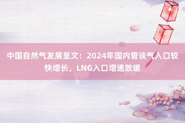 中国自然气发展呈文：2024年国内管谈气入口较快增长，LNG入口增速放缓